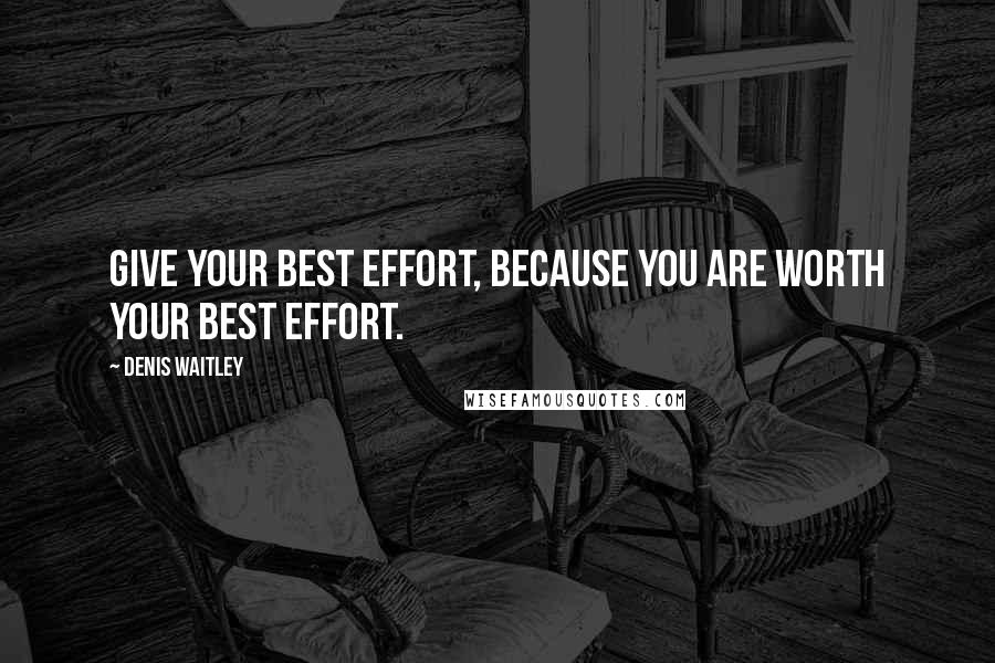 Denis Waitley Quotes: Give your best effort, because you are worth your best effort.