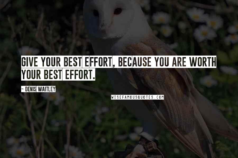 Denis Waitley Quotes: Give your best effort, because you are worth your best effort.