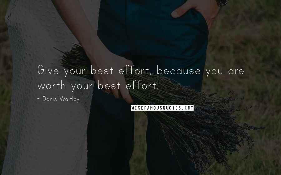 Denis Waitley Quotes: Give your best effort, because you are worth your best effort.