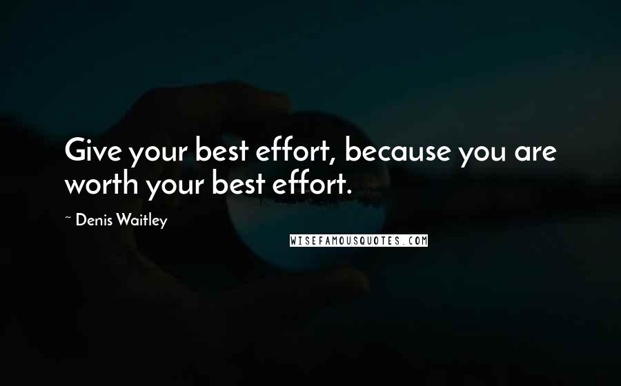 Denis Waitley Quotes: Give your best effort, because you are worth your best effort.