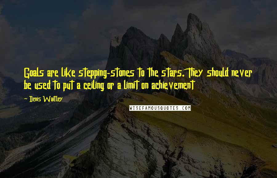 Denis Waitley Quotes: Goals are like stepping-stones to the stars. They should never be used to put a ceiling or a limit on achievement