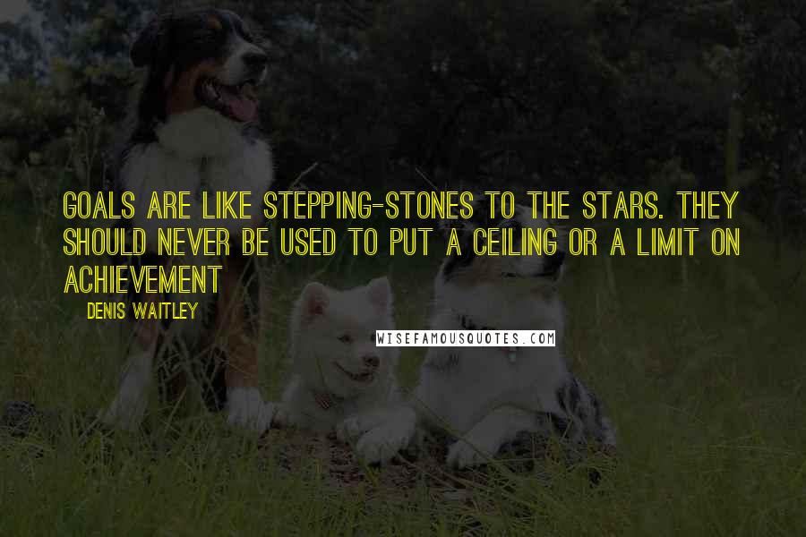 Denis Waitley Quotes: Goals are like stepping-stones to the stars. They should never be used to put a ceiling or a limit on achievement