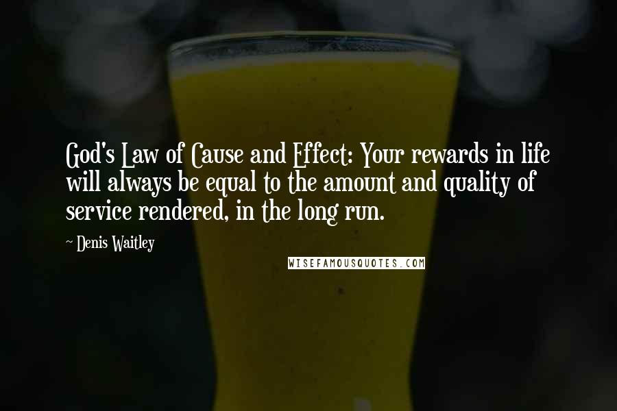 Denis Waitley Quotes: God's Law of Cause and Effect: Your rewards in life will always be equal to the amount and quality of service rendered, in the long run.