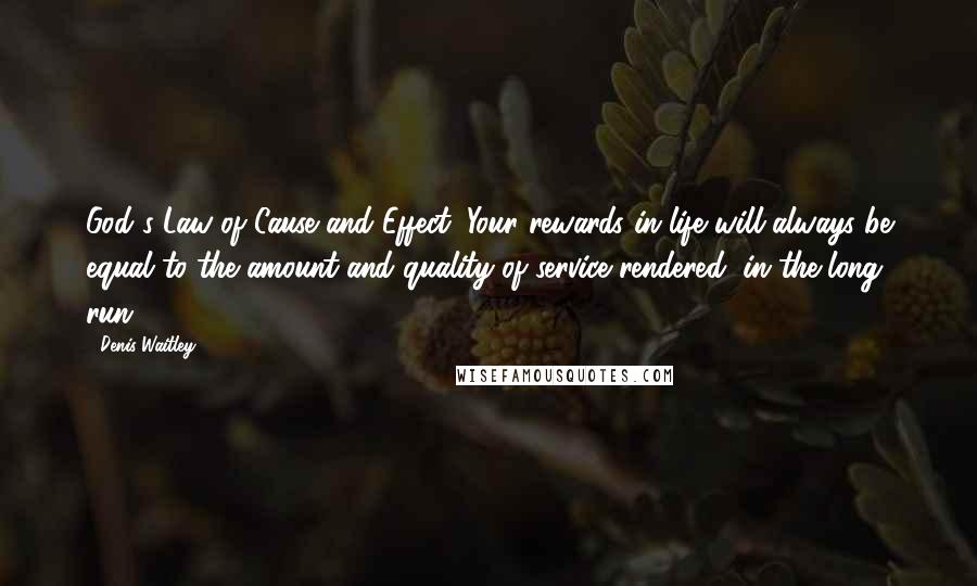 Denis Waitley Quotes: God's Law of Cause and Effect: Your rewards in life will always be equal to the amount and quality of service rendered, in the long run.