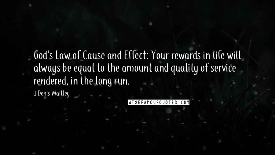 Denis Waitley Quotes: God's Law of Cause and Effect: Your rewards in life will always be equal to the amount and quality of service rendered, in the long run.