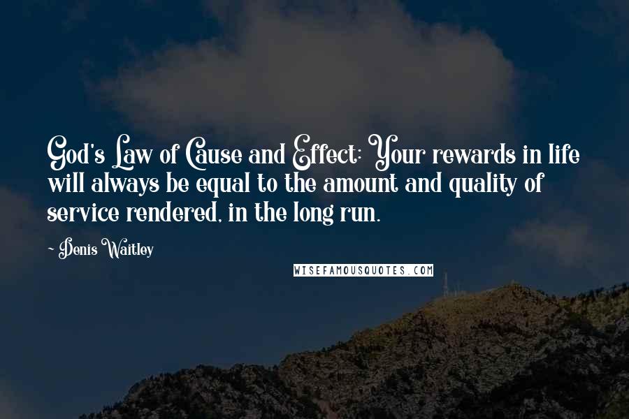 Denis Waitley Quotes: God's Law of Cause and Effect: Your rewards in life will always be equal to the amount and quality of service rendered, in the long run.