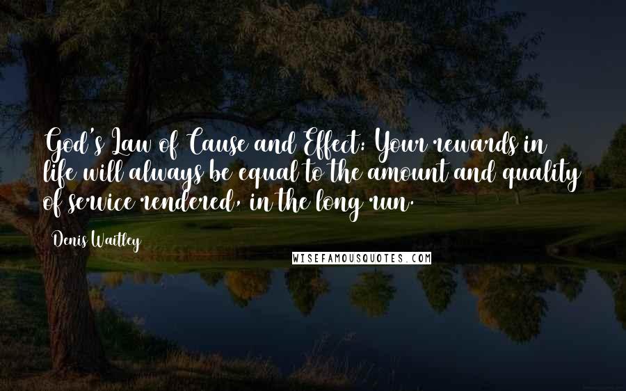 Denis Waitley Quotes: God's Law of Cause and Effect: Your rewards in life will always be equal to the amount and quality of service rendered, in the long run.