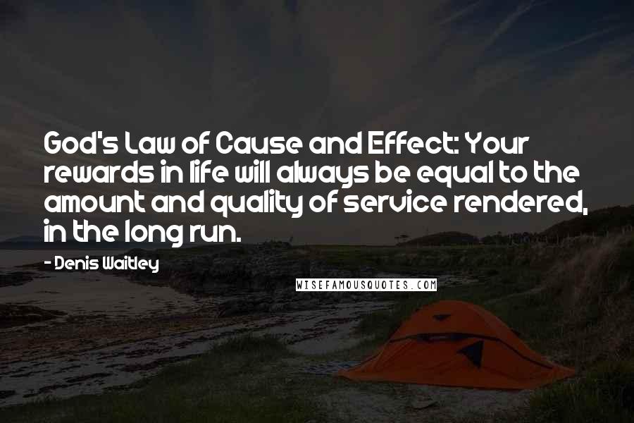 Denis Waitley Quotes: God's Law of Cause and Effect: Your rewards in life will always be equal to the amount and quality of service rendered, in the long run.