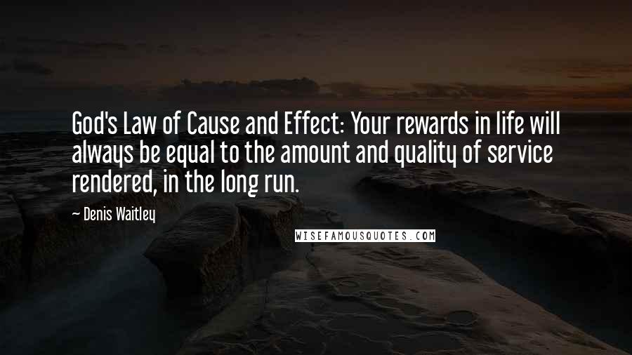 Denis Waitley Quotes: God's Law of Cause and Effect: Your rewards in life will always be equal to the amount and quality of service rendered, in the long run.