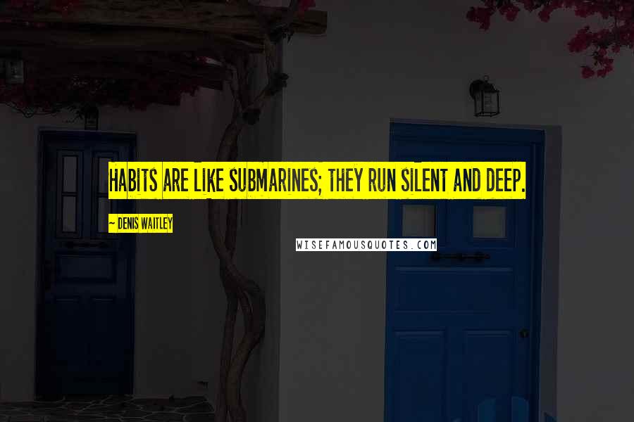 Denis Waitley Quotes: Habits are like submarines; they run silent and deep.