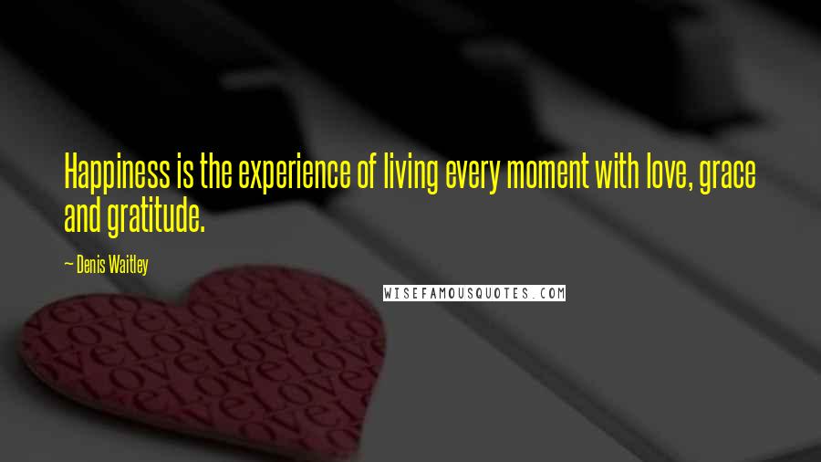 Denis Waitley Quotes: Happiness is the experience of living every moment with love, grace and gratitude.