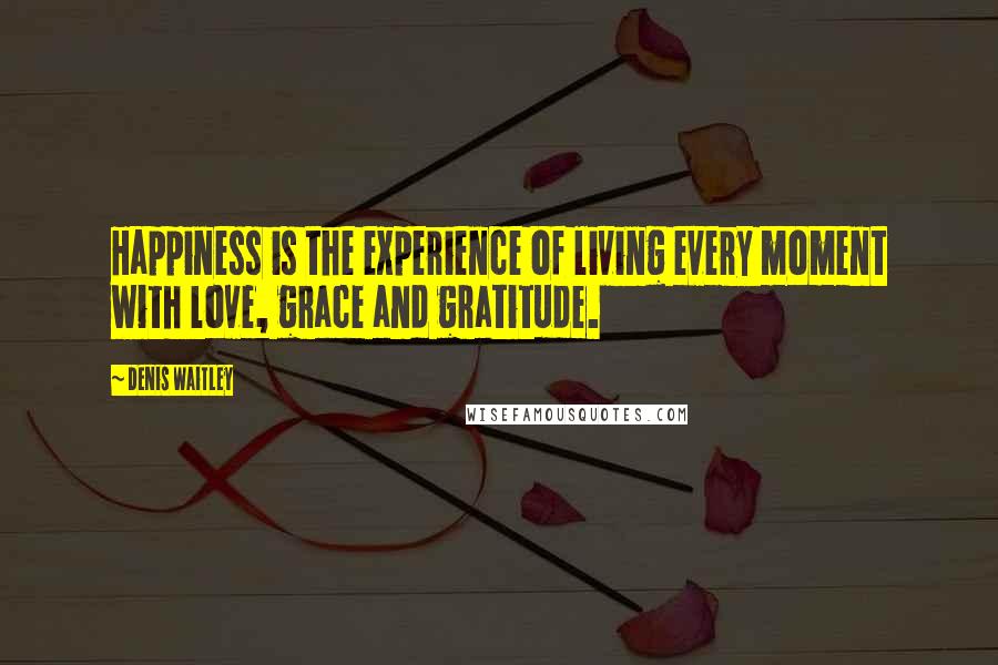 Denis Waitley Quotes: Happiness is the experience of living every moment with love, grace and gratitude.