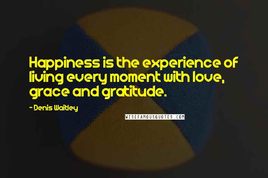 Denis Waitley Quotes: Happiness is the experience of living every moment with love, grace and gratitude.