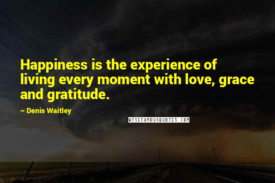 Denis Waitley Quotes: Happiness is the experience of living every moment with love, grace and gratitude.