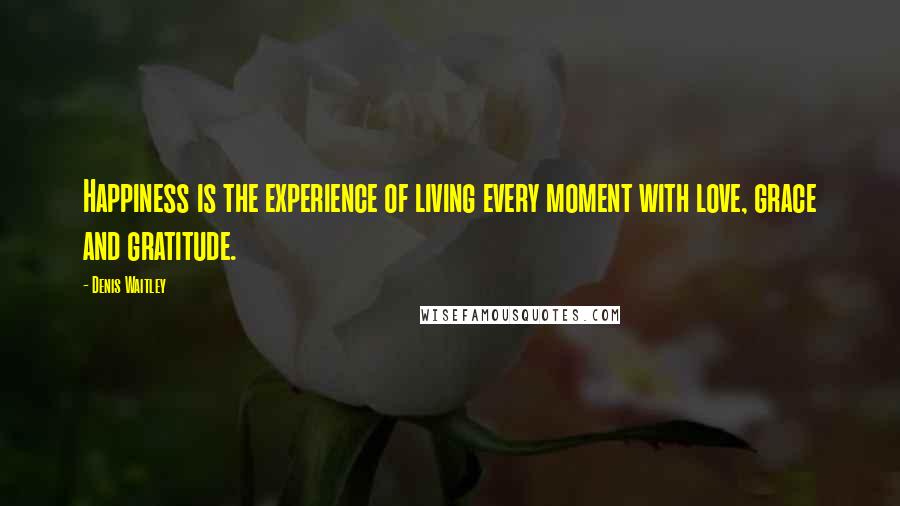 Denis Waitley Quotes: Happiness is the experience of living every moment with love, grace and gratitude.