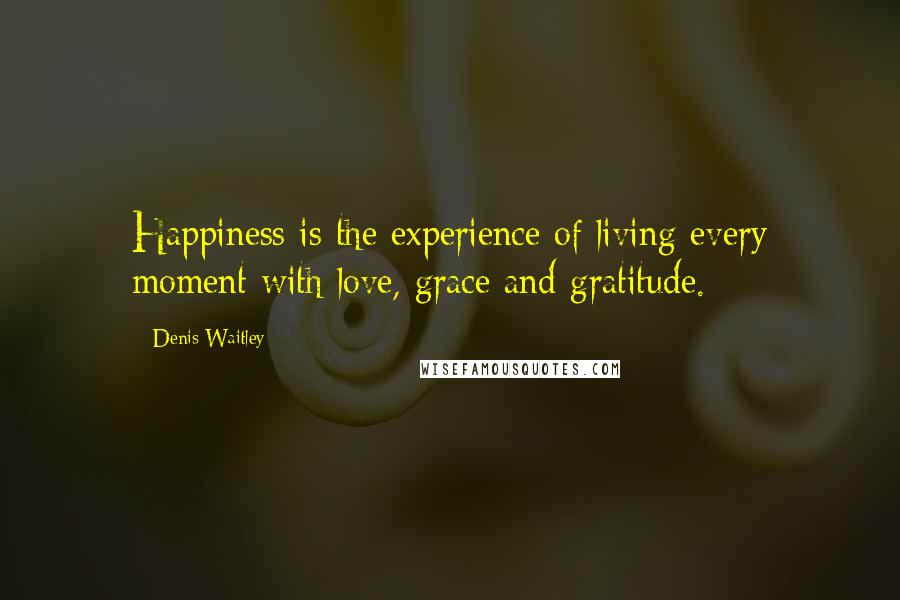 Denis Waitley Quotes: Happiness is the experience of living every moment with love, grace and gratitude.