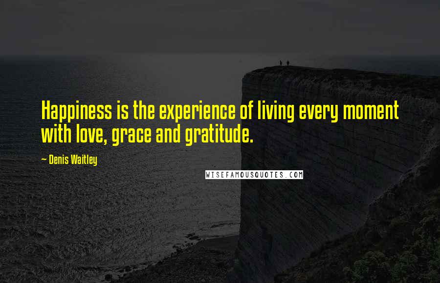 Denis Waitley Quotes: Happiness is the experience of living every moment with love, grace and gratitude.