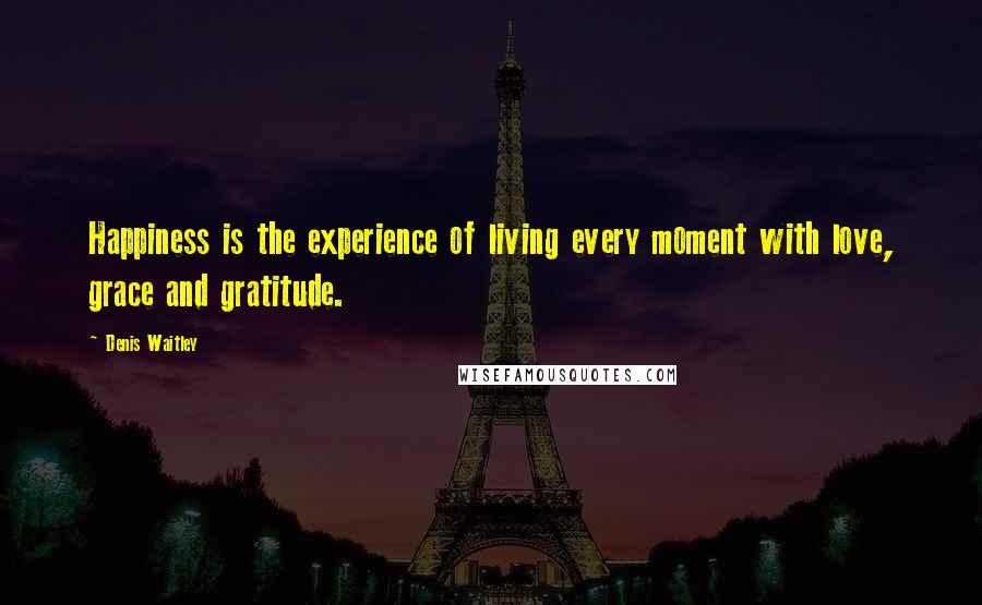 Denis Waitley Quotes: Happiness is the experience of living every moment with love, grace and gratitude.