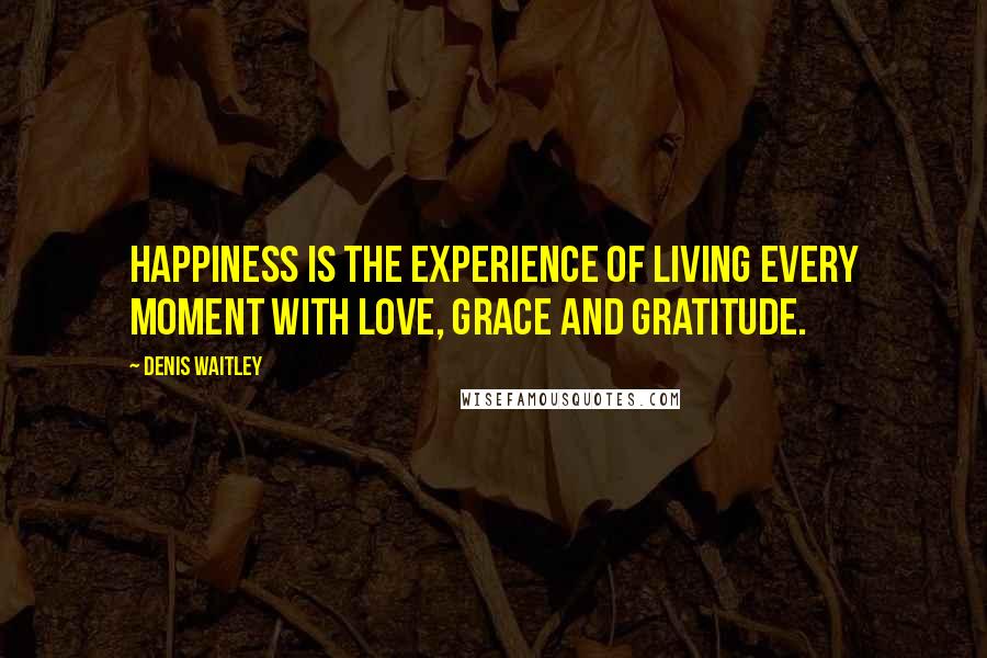 Denis Waitley Quotes: Happiness is the experience of living every moment with love, grace and gratitude.