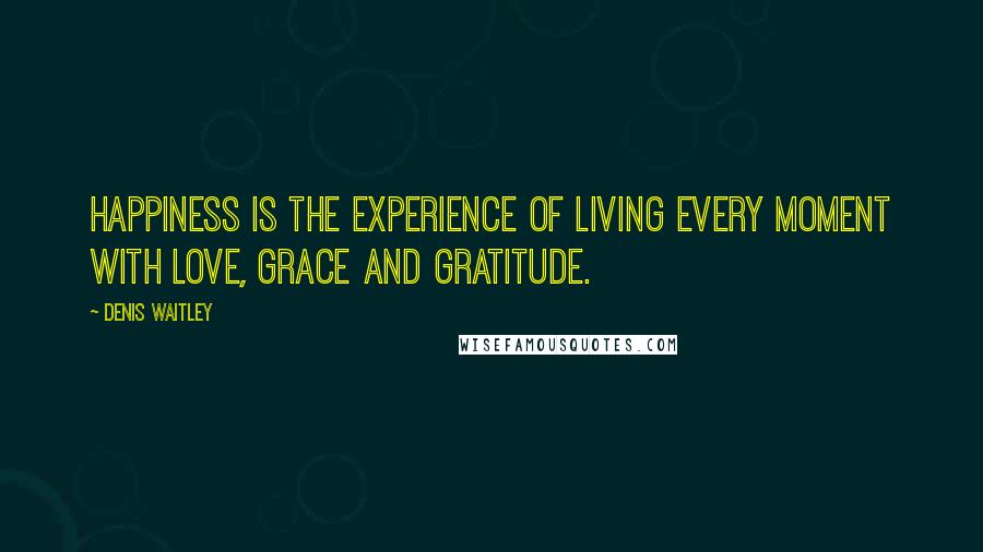 Denis Waitley Quotes: Happiness is the experience of living every moment with love, grace and gratitude.