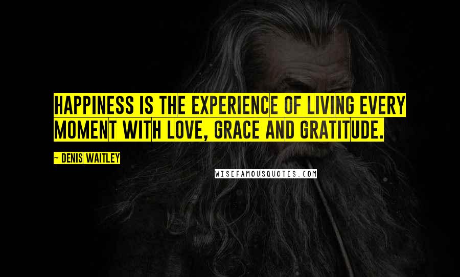 Denis Waitley Quotes: Happiness is the experience of living every moment with love, grace and gratitude.