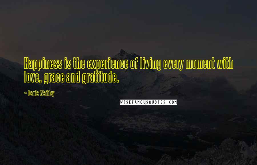 Denis Waitley Quotes: Happiness is the experience of living every moment with love, grace and gratitude.