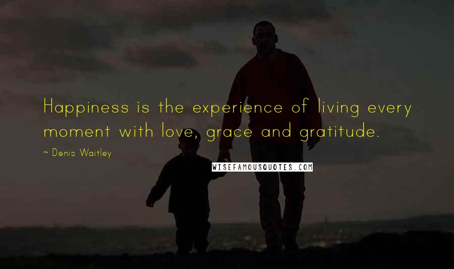 Denis Waitley Quotes: Happiness is the experience of living every moment with love, grace and gratitude.