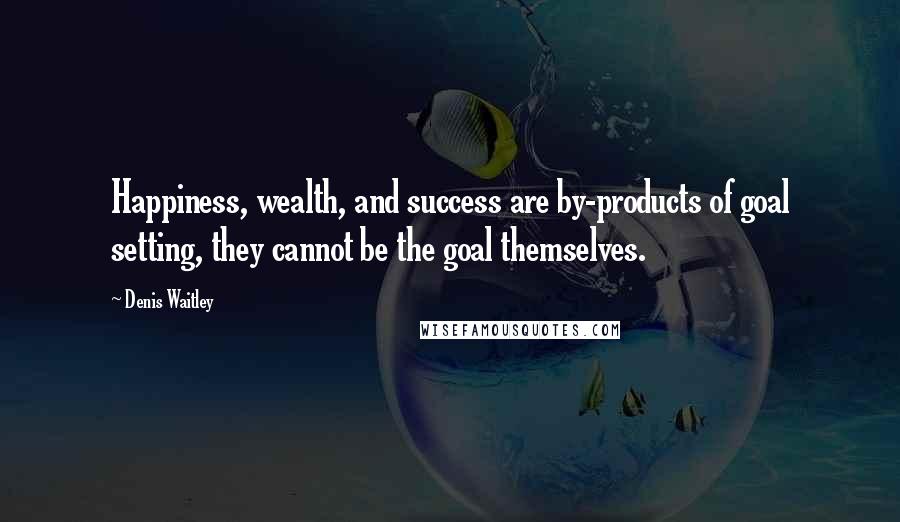 Denis Waitley Quotes: Happiness, wealth, and success are by-products of goal setting, they cannot be the goal themselves.