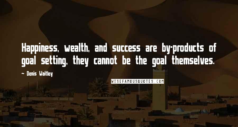 Denis Waitley Quotes: Happiness, wealth, and success are by-products of goal setting, they cannot be the goal themselves.