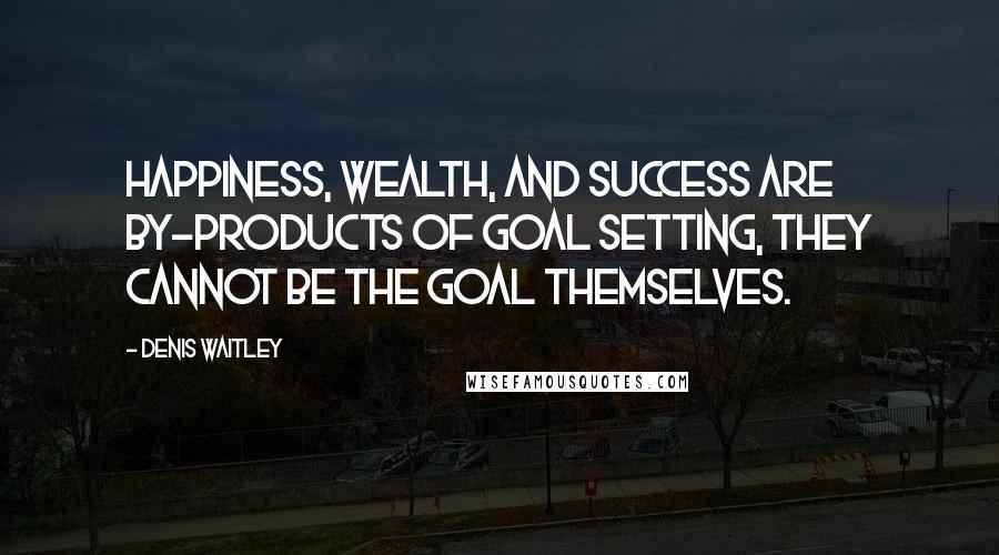 Denis Waitley Quotes: Happiness, wealth, and success are by-products of goal setting, they cannot be the goal themselves.