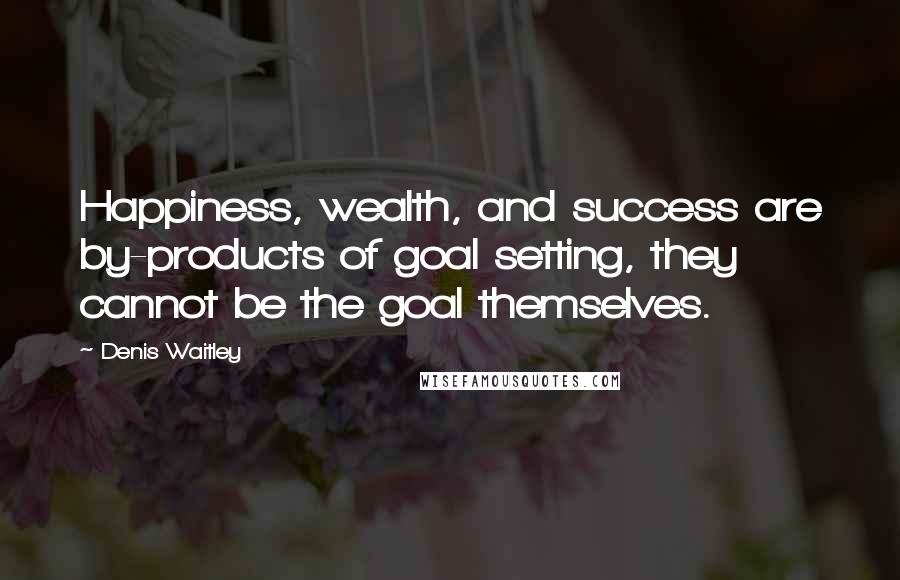 Denis Waitley Quotes: Happiness, wealth, and success are by-products of goal setting, they cannot be the goal themselves.