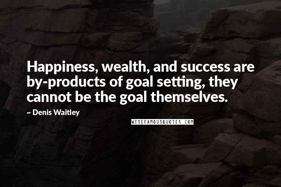 Denis Waitley Quotes: Happiness, wealth, and success are by-products of goal setting, they cannot be the goal themselves.