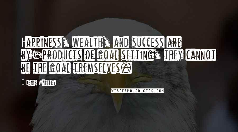 Denis Waitley Quotes: Happiness, wealth, and success are by-products of goal setting, they cannot be the goal themselves.