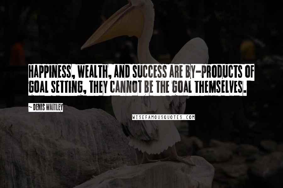 Denis Waitley Quotes: Happiness, wealth, and success are by-products of goal setting, they cannot be the goal themselves.