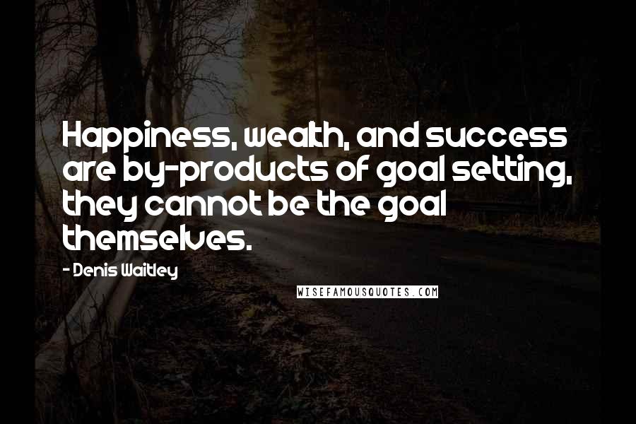 Denis Waitley Quotes: Happiness, wealth, and success are by-products of goal setting, they cannot be the goal themselves.