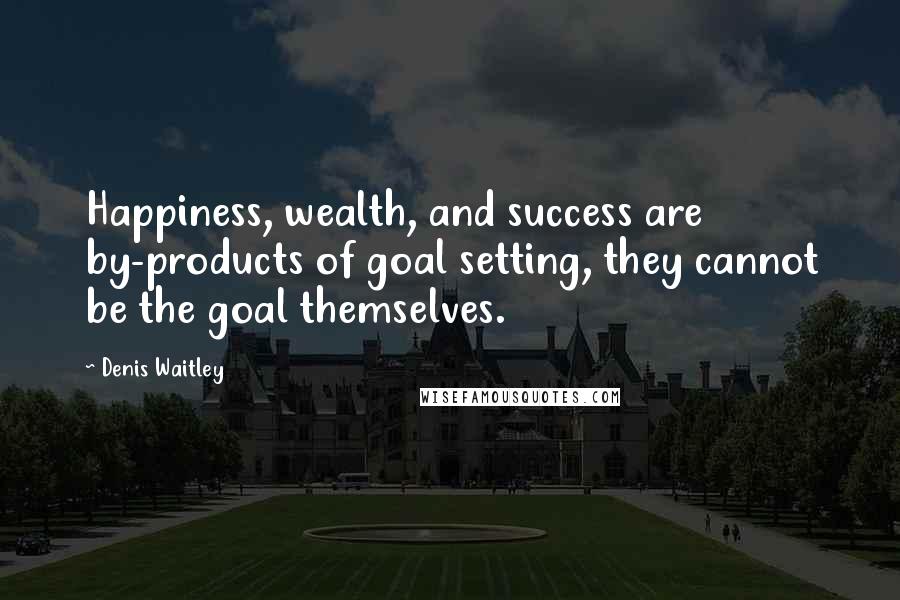 Denis Waitley Quotes: Happiness, wealth, and success are by-products of goal setting, they cannot be the goal themselves.