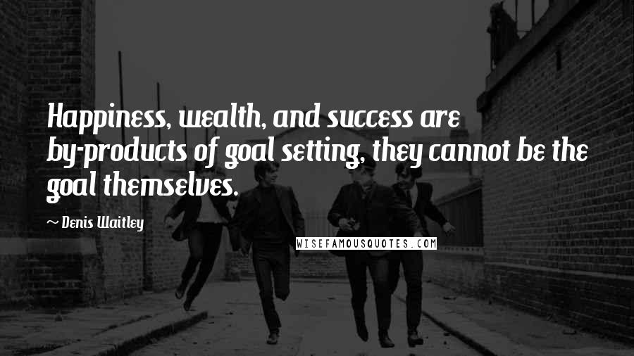 Denis Waitley Quotes: Happiness, wealth, and success are by-products of goal setting, they cannot be the goal themselves.