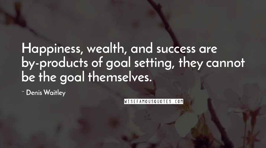 Denis Waitley Quotes: Happiness, wealth, and success are by-products of goal setting, they cannot be the goal themselves.