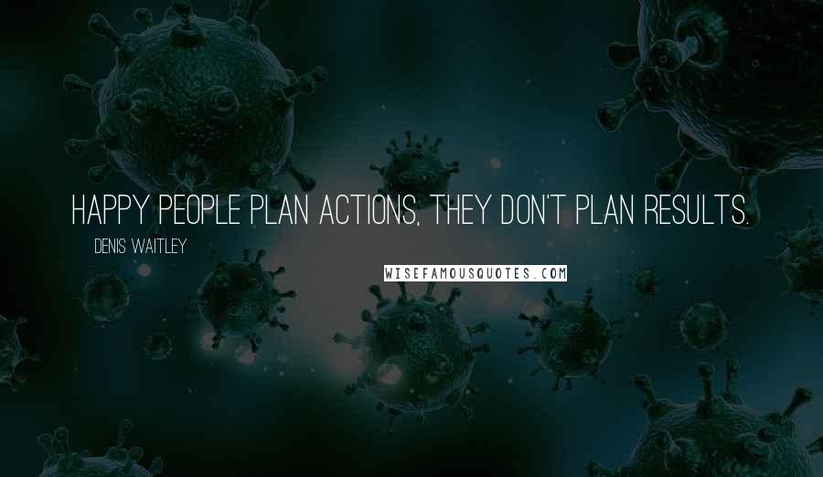 Denis Waitley Quotes: Happy people plan actions, they don't plan results.