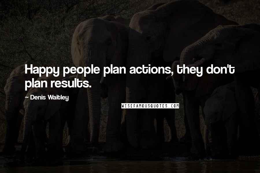 Denis Waitley Quotes: Happy people plan actions, they don't plan results.