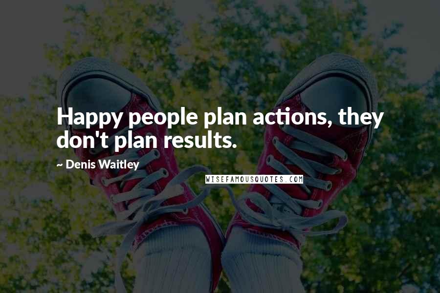 Denis Waitley Quotes: Happy people plan actions, they don't plan results.