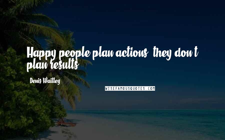 Denis Waitley Quotes: Happy people plan actions, they don't plan results.
