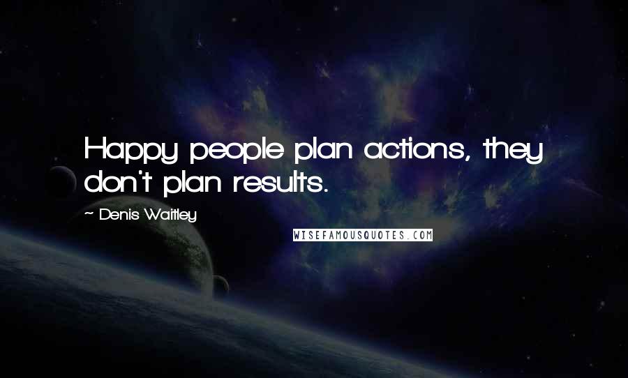 Denis Waitley Quotes: Happy people plan actions, they don't plan results.