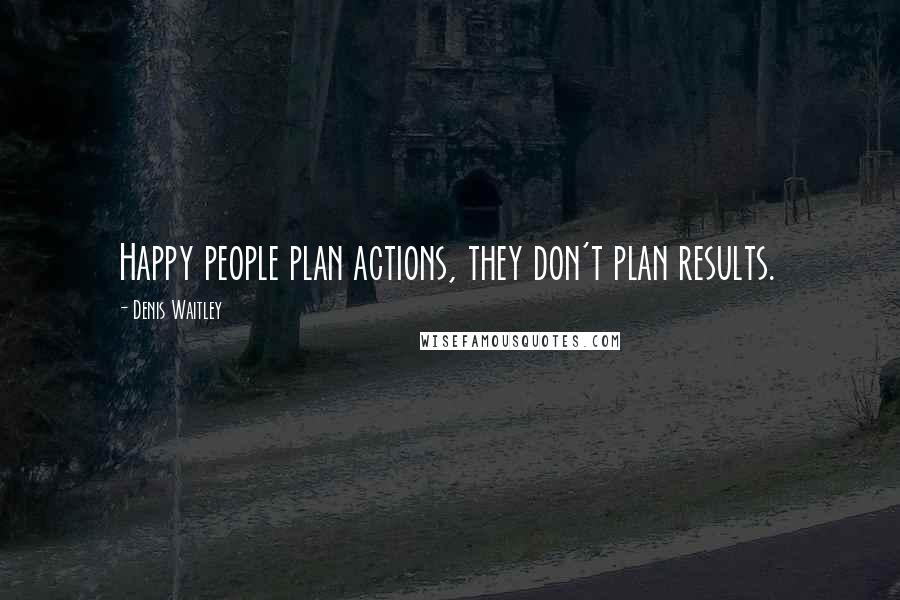Denis Waitley Quotes: Happy people plan actions, they don't plan results.