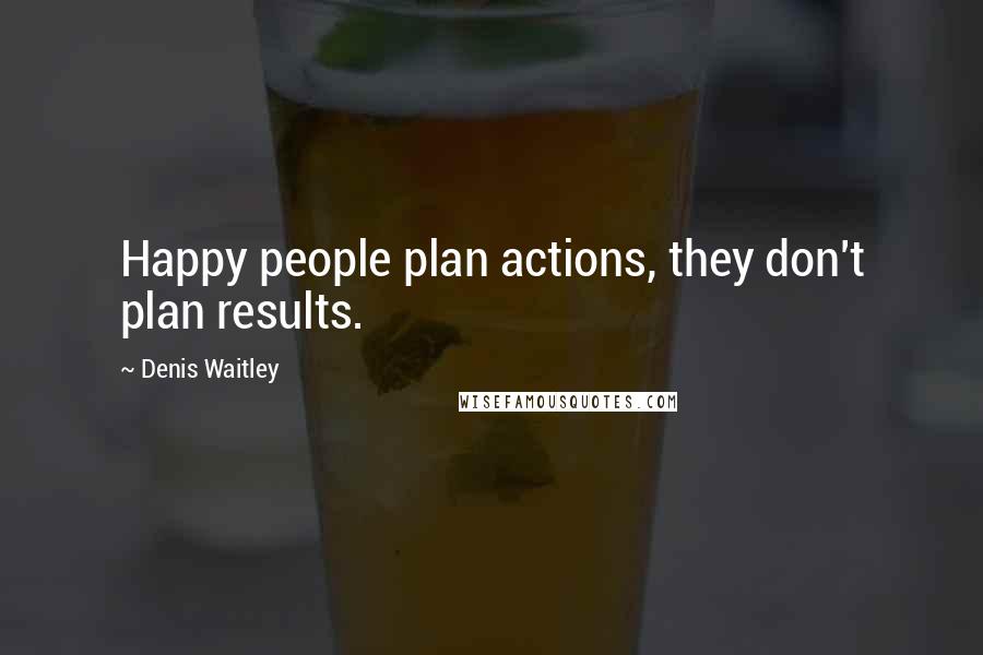 Denis Waitley Quotes: Happy people plan actions, they don't plan results.
