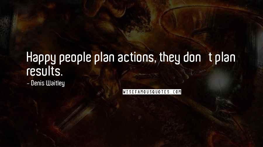 Denis Waitley Quotes: Happy people plan actions, they don't plan results.