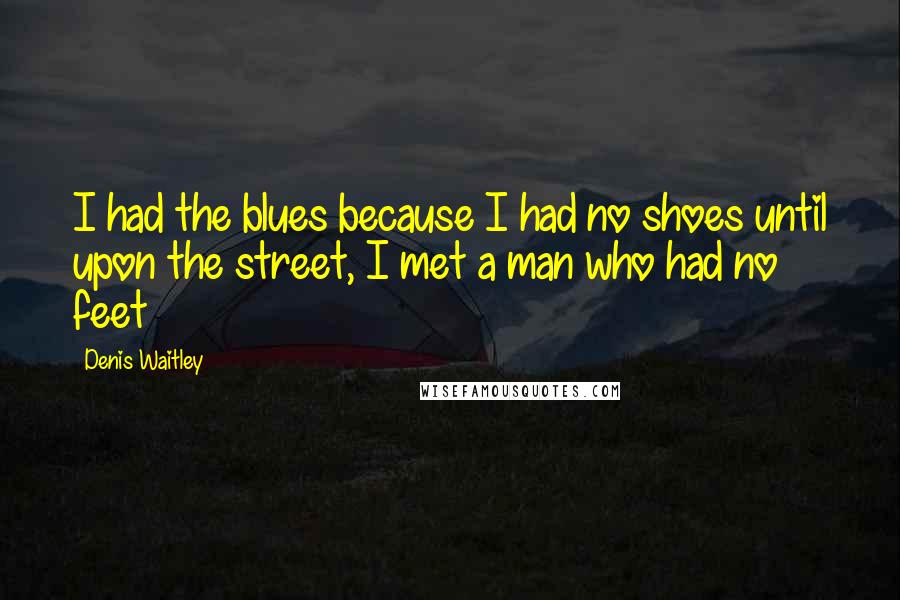 Denis Waitley Quotes: I had the blues because I had no shoes until upon the street, I met a man who had no feet