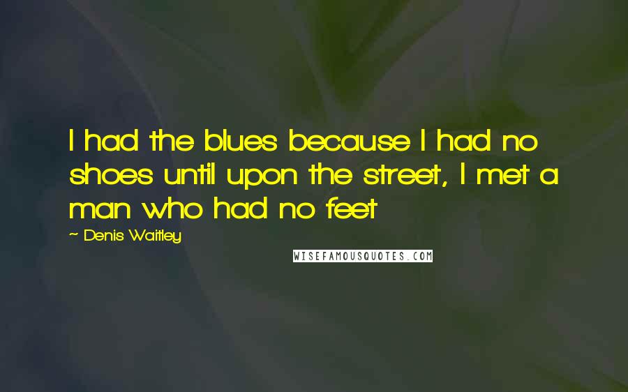Denis Waitley Quotes: I had the blues because I had no shoes until upon the street, I met a man who had no feet