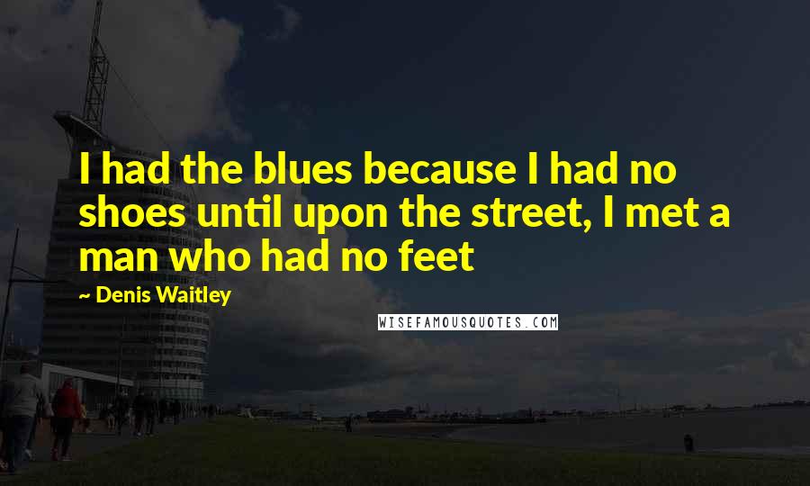 Denis Waitley Quotes: I had the blues because I had no shoes until upon the street, I met a man who had no feet