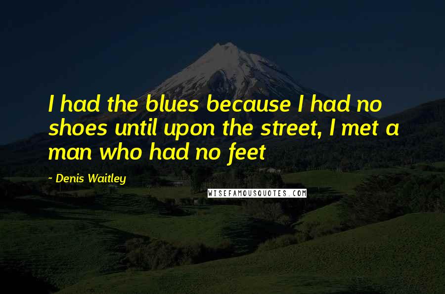 Denis Waitley Quotes: I had the blues because I had no shoes until upon the street, I met a man who had no feet